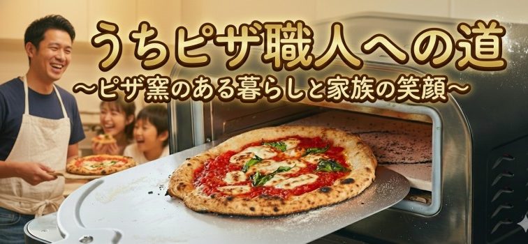 おうちピザ職人への道 〜ピザ窯のある暮らしと家族の笑顔〜